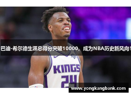 巴迪-希尔德生涯总得分突破10000，成为NBA历史新风向！